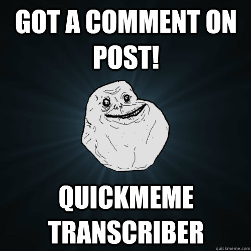 GOT A COMMENT ON POST! QUICKMEME TRANSCRIBER - GOT A COMMENT ON POST! QUICKMEME TRANSCRIBER  Forever Alone