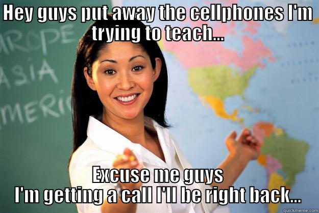 HEY GUYS PUT AWAY THE CELLPHONES I'M TRYING TO TEACH... EXCUSE ME GUYS I'M GETTING A CALL I'LL BE RIGHT BACK... Unhelpful High School Teacher