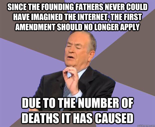 Since the founding fathers never could have imagined the internet, the first amendment should no longer apply Due to the number of deaths it has caused  Bill O Reilly