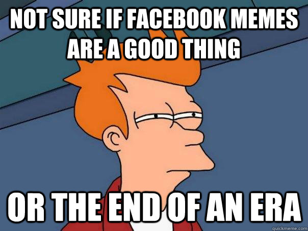 Not sure if facebook memes are a good thing Or the end of an era  Futurama Fry