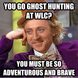 you go ghost hunting at WLC? You must be so adventurous and brave - you go ghost hunting at WLC? You must be so adventurous and brave  Condescending Wonka