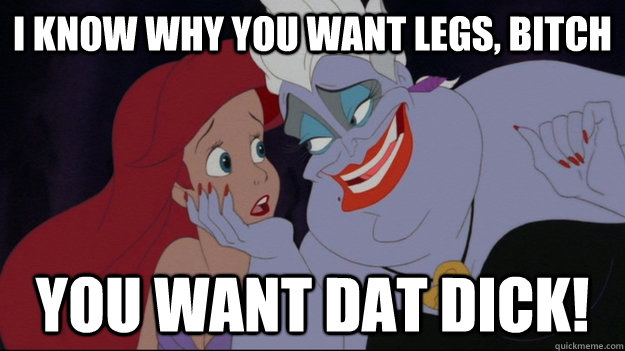 I know why you want legs, bitch You want dat dick! - I know why you want legs, bitch You want dat dick!  Ariel