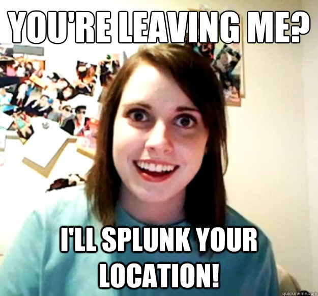 You're Leaving Me? I'll Splunk your location! - You're Leaving Me? I'll Splunk your location!  Overly Attached Girlfriend