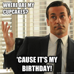 Where are my cupcakes? 'Cause it's my Birthday! - Where are my cupcakes? 'Cause it's my Birthday!  Don Draper doesnt gaf