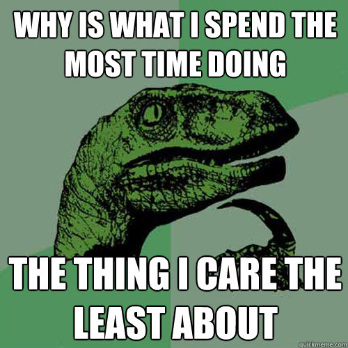 WHY is what i spend the most time doing the thing i care the least about  Philosoraptor