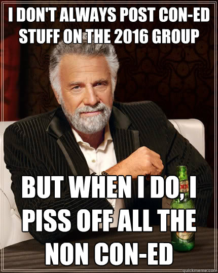 I don't always post Con-Ed stuff on the 2016 group But when I do, I piss off all the non Con-Ed - I don't always post Con-Ed stuff on the 2016 group But when I do, I piss off all the non Con-Ed  The Most Interesting Man In The World