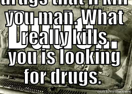 DUDE... SOMETIMES IT'S NOT EVEN THE DRUGS THAT'LL KILL YOU MAN. WHAT REALLY KILLS YOU IS LOOKING FOR DRUGS.  Misc