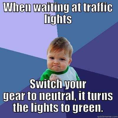 WHEN WAITING AT TRAFFIC LIGHTS SWITCH YOUR GEAR TO NEUTRAL, IT TURNS THE LIGHTS TO GREEN. Success Kid