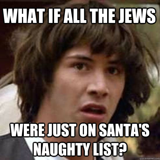 What if all the jews were just on santa's naughty list?  conspiracy keanu