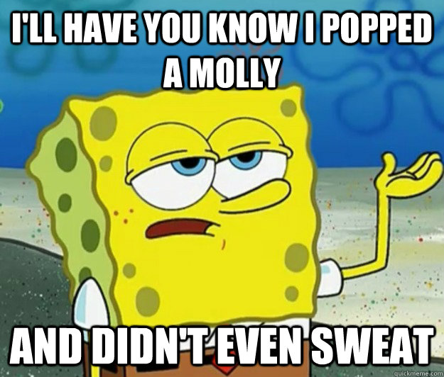 I'll have you know I popped a molly And didn't even sweat  Tough Spongebob