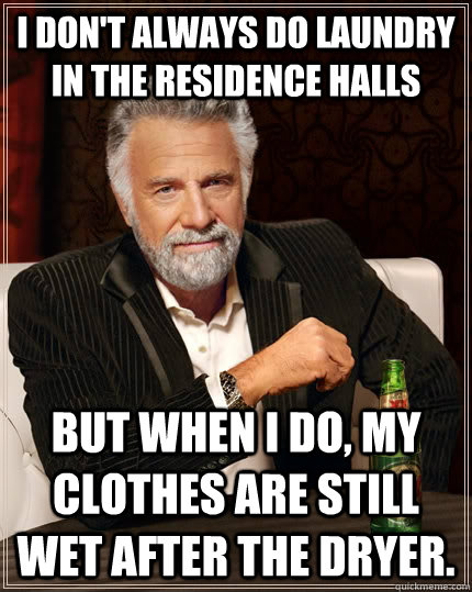 I don't always do laundry in the Residence Halls but when I do, my clothes are still wet after the dryer. - I don't always do laundry in the Residence Halls but when I do, my clothes are still wet after the dryer.  The Most Interesting Man In The World