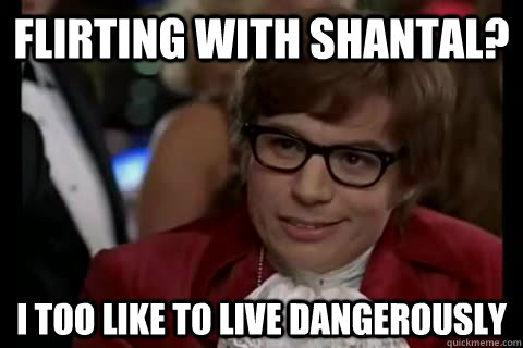 Flirting with Shantal? i too like to live dangerously  Dangerously - Austin Powers