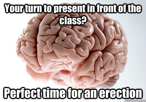 Your turn to present in front of the class? Perfect time for an erection   Scumbag Brain