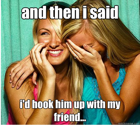 and then i said i'd hook him up with my friend...  Two faced girl