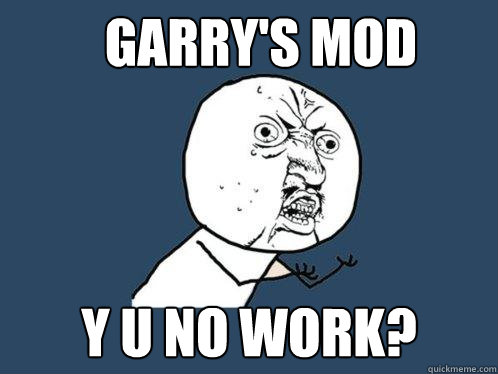 Garry's MOD Y u no work?  Y U No