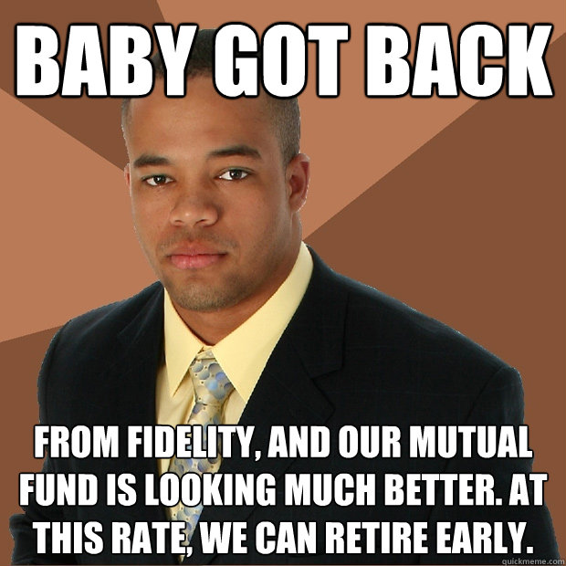 baby got back from fidelity, and our mutual fund is looking much better. at this rate, we can retire early.  Successful Black Man