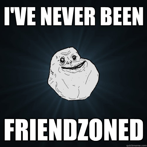 I've never been  Friendzoned  Forever Alone