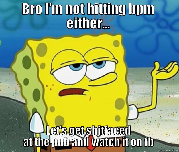 BRO I'M NOT HITTING BPM EITHER... LET'S GET SHITFACED AT THE PUB AND WATCH IT ON FB Tough Spongebob