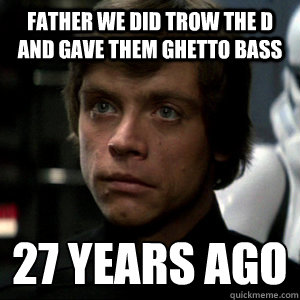 Father we did trow the D and gave them ghetto bass 27 years ago  Luke Skywalker