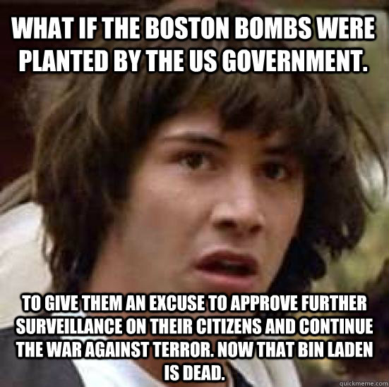 What if the boston bombs were planted by the US government. To give them an excuse to approve further surveillance on their citizens and continue the war against terror. Now that bin laden is dead.  conspiracy keanu