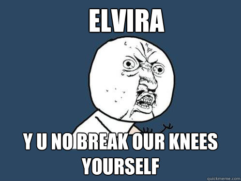 elvira y u no break our knees yourself  Y U No