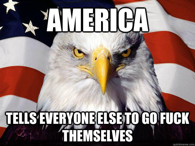 America Tells everyone else to go fuck themselves  One-up America