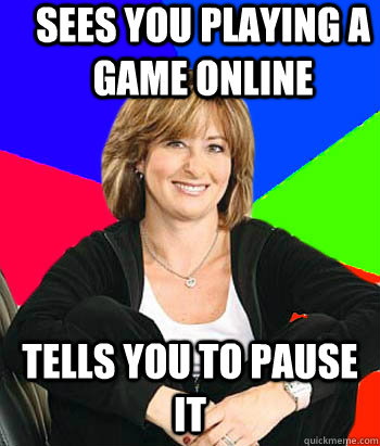 Sees you playing a game online Tells you to pause it  Sheltering Suburban Mom