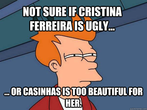 Not sure if Cristina Ferreira is ugly... ... or Casinhas is too beautiful for her.  Futurama Fry