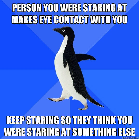 Person you were staring at makes eye contact with you keep staring so they think you were staring at something else - Person you were staring at makes eye contact with you keep staring so they think you were staring at something else  Socially Awkward Penguin