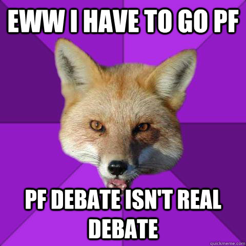 eww i have to go PF  PF debate isn't real debate  - eww i have to go PF  PF debate isn't real debate   Forensics Fox