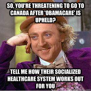 So, you're threatening to go to Canada after 'Obamacare' is upheld? Tell me how their socialized healthcare system works out for you  - So, you're threatening to go to Canada after 'Obamacare' is upheld? Tell me how their socialized healthcare system works out for you   Condescending Wonka