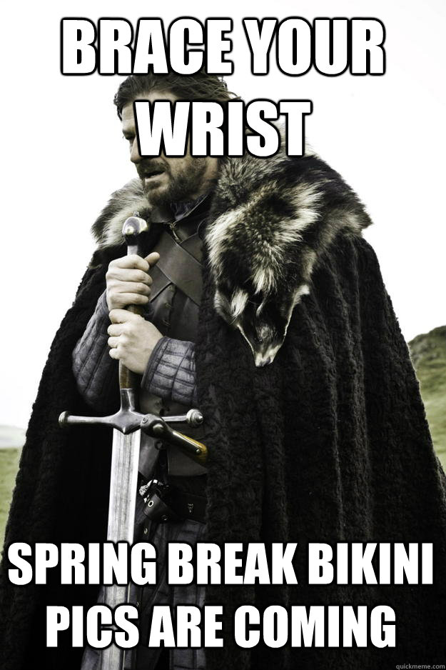 Brace Your wrist Spring Break Bikini pics are coming   Winter is coming