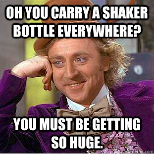 Oh you carry a shaker bottle everywhere? you must be getting so huge.  Condescending Wonka