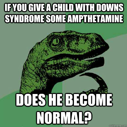 If you give a child with Downs syndrome some ampthetamine Does he become normal? - If you give a child with Downs syndrome some ampthetamine Does he become normal?  Philosoraptor