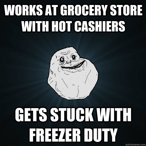 Works at grocery store with hot cashiers gets stuck with freezer duty  Forever Alone