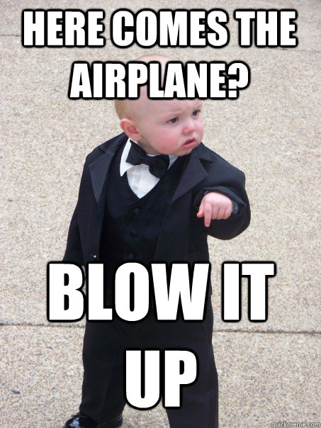 Here comes the airplane? Blow it up  Baby Godfather