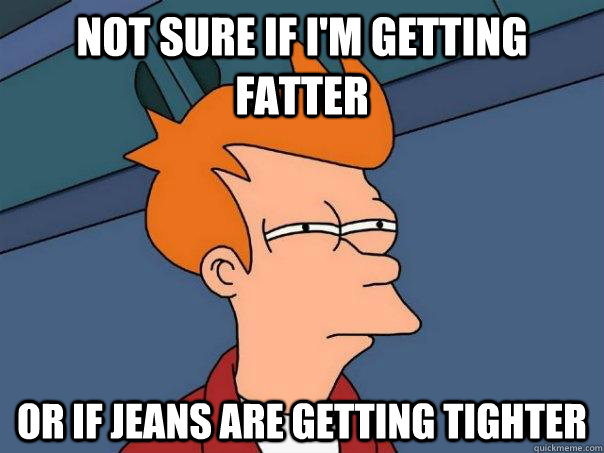 NOT SURE IF I'M GETTING FATTER OR IF JEANS ARE GETTING TIGHTER  Futurama Fry