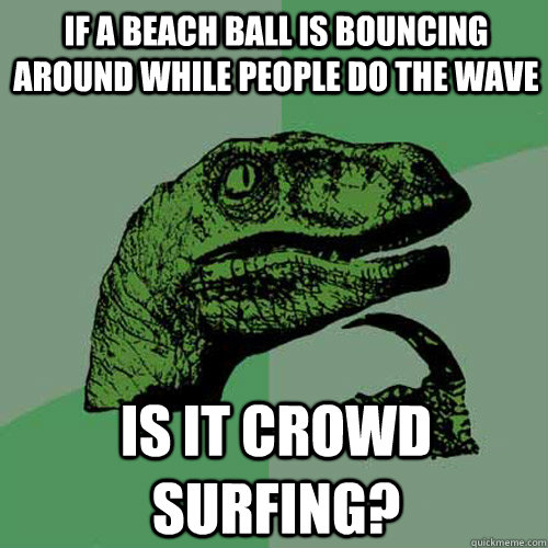 If a beach ball is bouncing around while people do the wave Is it crowd surfing?  Philosoraptor