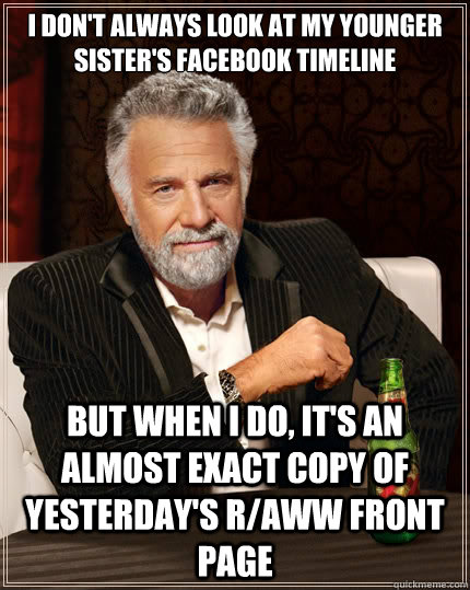 I don't always look at my younger sister's facebook timeline But when i do, it's an almost exact copy of yesterday's r/aww front page  The Most Interesting Man In The World