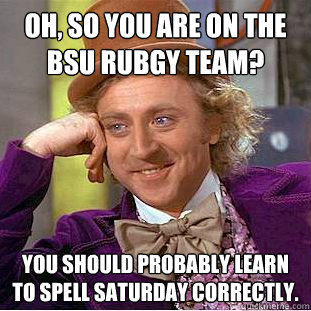 Oh, so you are on the BSU Rubgy team? You should probably learn to spell Saturday correctly. - Oh, so you are on the BSU Rubgy team? You should probably learn to spell Saturday correctly.  Condescending Wonka