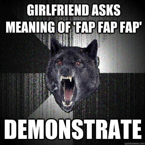 Girlfriend Asks Meaning Of Fap Fap Fap Demonstrate Insanity Wolf