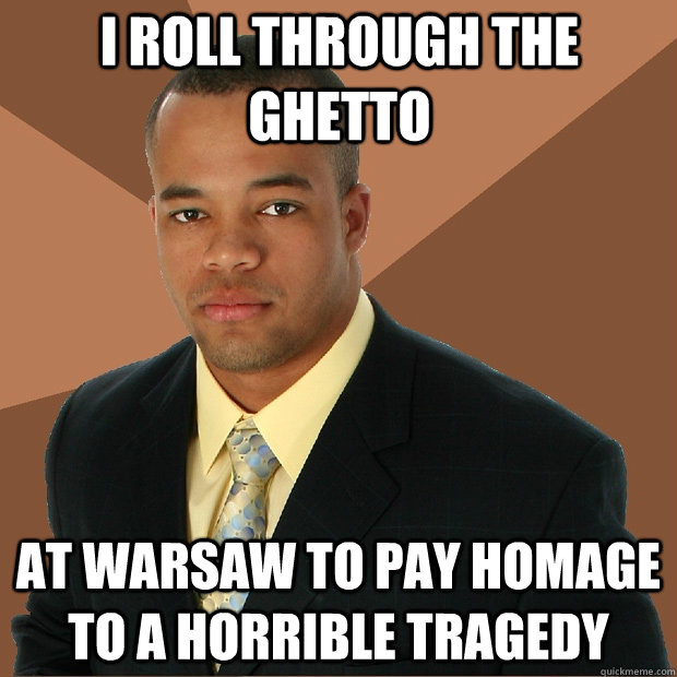 I roll through the ghetto at Warsaw to pay homage to a horrible tragedy - I roll through the ghetto at Warsaw to pay homage to a horrible tragedy  Successful Black Man