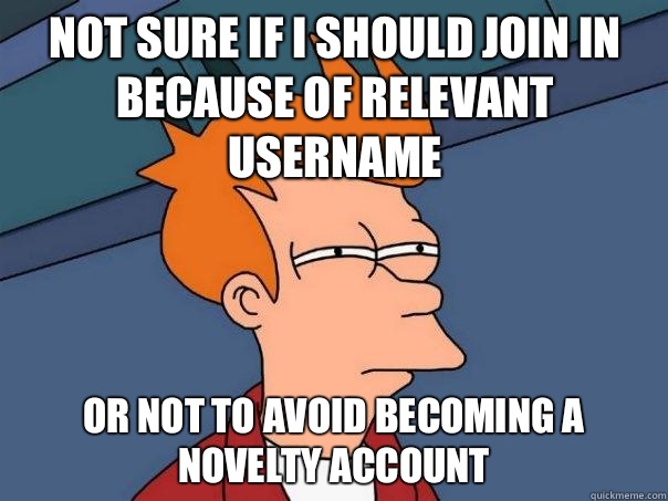 Not sure if I should join in because of relevant username Or not to avoid becoming a novelty account  Futurama Fry