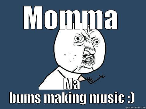 MOMMA MA BUMS MAKING MUSIC :) Y U No