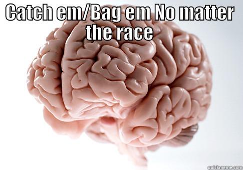 CATCH EM/BAG EM NO MATTER THE RACE  Scumbag Brain