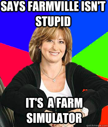 says farmville isn't stupid it's  a farm simulator  Sheltering Suburban Mom