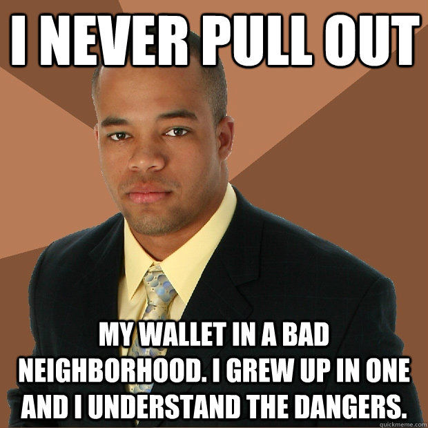 I never pull out my wallet in a bad neighborhood. i grew up in one and i understand the dangers.  Successful Black Man