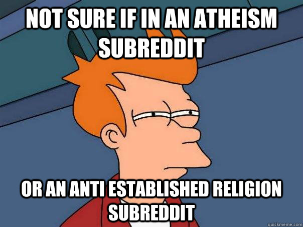 Not sure if in an Atheism subreddit Or an anti established religion subreddit  Futurama Fry