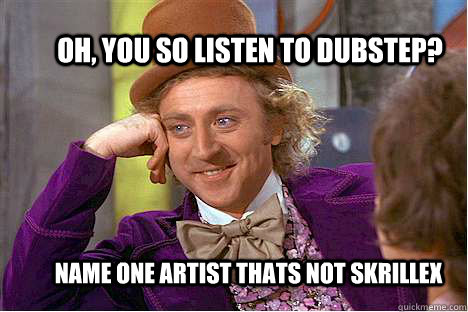 Oh, you so listen to dubstep? name one artist thats not skrillex   