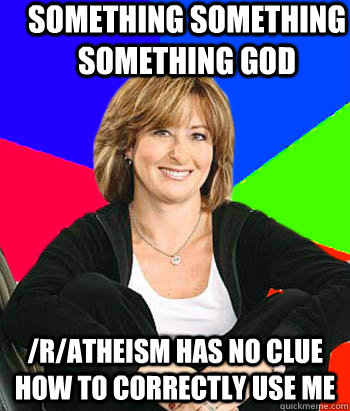 something something something god /r/Atheism has no clue how to correctly use me - something something something god /r/Atheism has no clue how to correctly use me  Sheltering Suburban Mom